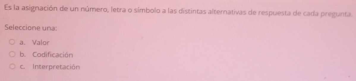 Es la asignación de un número, letra o símbolo a las distintas alternativas de respuesta de cada pregunta.
Seleccione una:
a. Valor
b. Codificación
c. Interpretación