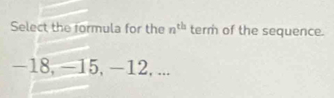 Select the formula for the n^(th) term of the sequence.
-18, -15, -12, ...