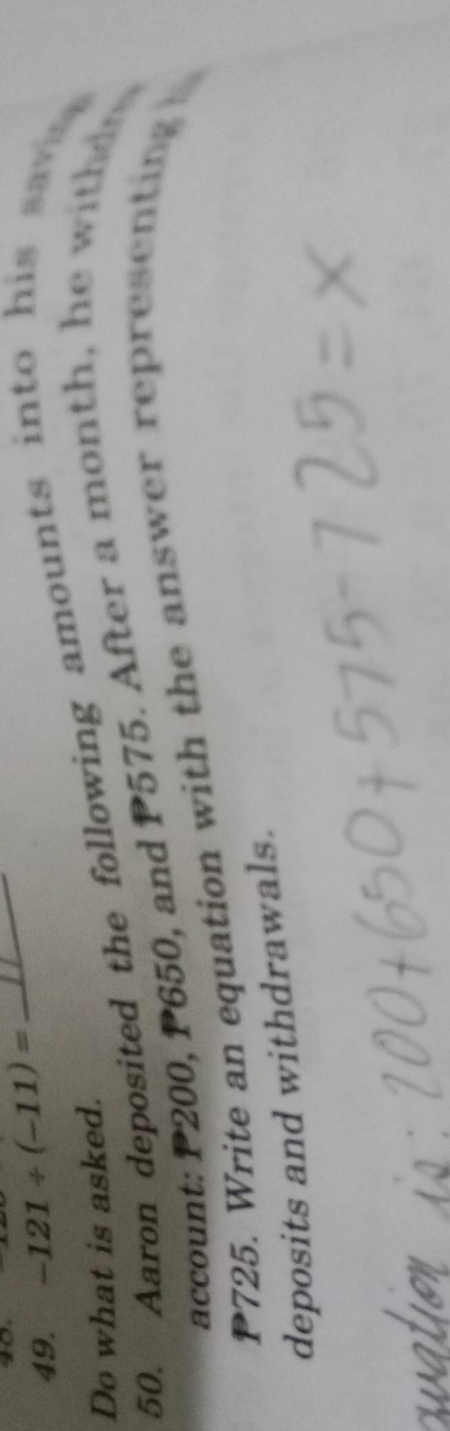 -121/ (-11)=
50. Aaron deposited the following amounts into his sa 
Do what is asked. 
account: P200, P650, and P575. After a month, he w i d
P725. Write an equation with the answer representing 
deposits and withdrawals.