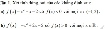 Xét tính đúng, sai của các khăng định sau: 
a) f(x)=x^2-x-2 có f(x)<0</tex> với mọi x∈ (-1;2). 
b) f(x)=-x^2+2x-5 có f(x)>0 với mọi x∈ R.