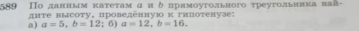 589 Πо данньм κатетам αиοδοδαπрямοугольного τреугольнеиκа най 
дите высоту, проведенную к гипотенузе: 
a) a=5, b=12^4 7endarray 5) a=12, b=16.