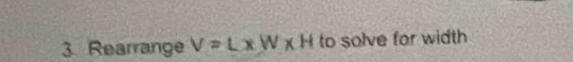 Rearrange V=L* W* H to solve for width