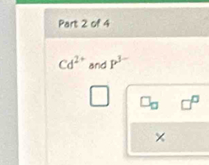 Cd^(2+) and P^(3-)
□^(□)
×