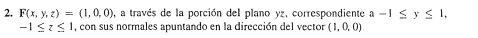 F(x,y,z)=(1,0,0) , a través de la porción del plano yz, correspondiente a -1≤ y≤ 1,
-1≤ z≤ 1 , con sus normales apuntando en la dirección del vector (1,0,0)