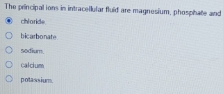 The principal ions in intracellular fluid are magnesium, phosphate and
chloride
bicarbonate
sodium
calcium.
potassium.