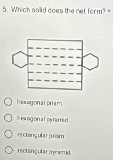 Which solid does the net form? *
hexagonal prism
hexagonal pyramid
rectangular prism
rectangular pyramid