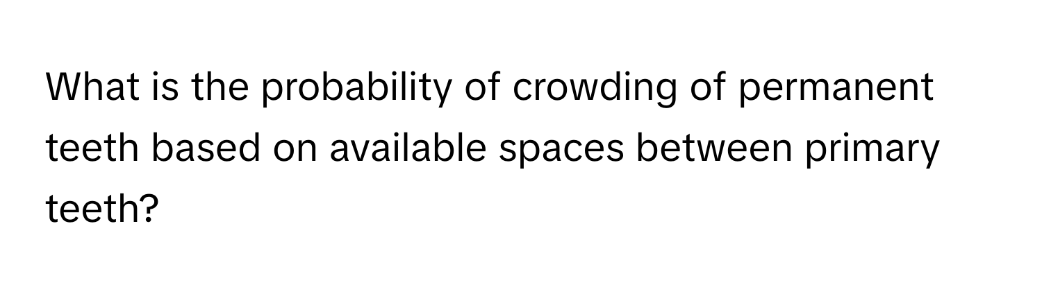 What is the probability of crowding of permanent teeth based on available spaces between primary teeth?