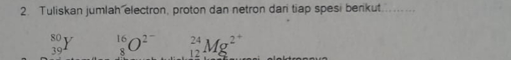 Tuliskan jumlah electron, proton dan netron dari tiap spesi berkut. 
1
beginarrayr 80 30endarray | beginarrayr 16 8endarray O^(2^-) _(12)^(24)Mg^2
39