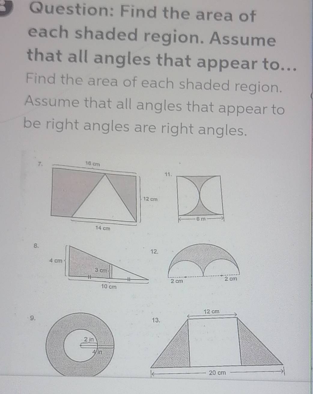 Find the area of 
each shaded region. Assume 
that all angles that appear to... 
Find the area of each shaded region. 
Assume that all angles that appear to 
be right angles are right angles. 
11 
8. 
9.