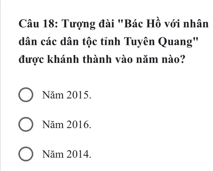 Tượng đài "Bác Hồ với nhân
dân các dân tộc tỉnh Tuyên Quang''
được khánh thành vào năm nào?
Năm 2015.
Năm 2016.
Năm 2014.