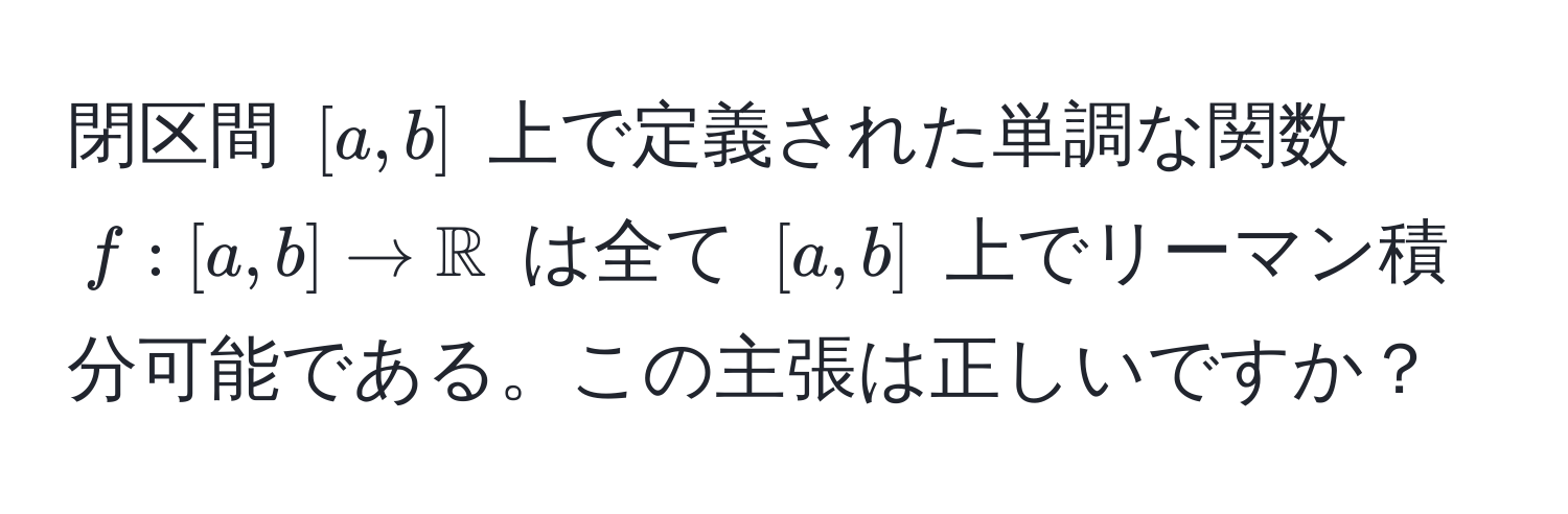 閉区間 $[a,b]$ 上で定義された単調な関数 $f:[a,b] to mathbbR$ は全て $[a,b]$ 上でリーマン積分可能である。この主張は正しいですか？