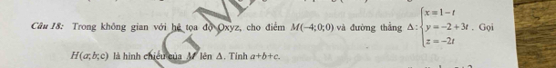 Trong không gian với hệ tọa độ Oxyz, cho điểm M(-4;0;0) và đường thẳng △ :beginarrayl x=1-t y=-2+3t.Gui z=-2tendarray.
H(a;b;c) là hình chiếu của M lên Δ. Tính a+b+c.