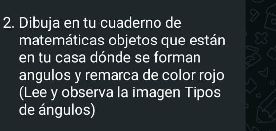 Dibuja en tu cuaderno de 
matemáticas objetos que están 
en tu casa dónde se forman 
angulos y remarca de color rojo 
(Lee y observa la imagen Tipos 
de ángulos)