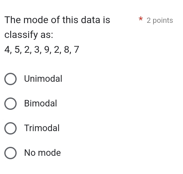 The mode of this data is 2 points
classify as:
4, 5, 2, 3, 9, 2, 8, 7
Unimodal
Bimodal
Trimodal
No mode