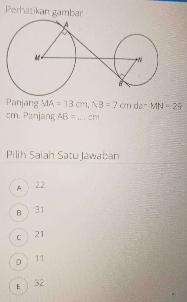 Perhatikan gambar
Panjang MA=13cm, NB=7cm dan MN=29
cm. Panjang AB= _  cm
Pilih Salah Satu Jawaban
A  22
B  31
C 21
D 11
E  32