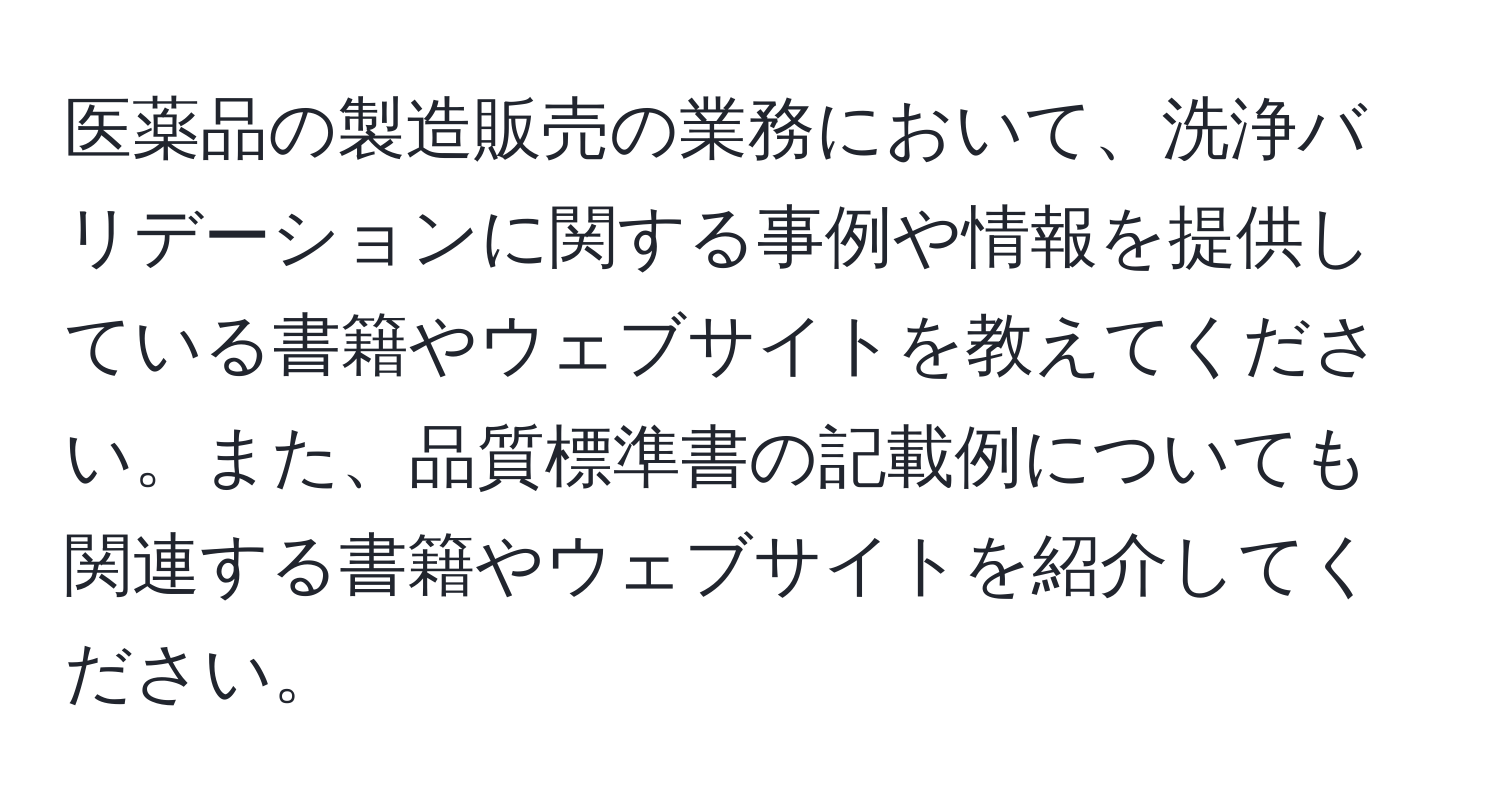 医薬品の製造販売の業務において、洗浄バリデーションに関する事例や情報を提供している書籍やウェブサイトを教えてください。また、品質標準書の記載例についても関連する書籍やウェブサイトを紹介してください。