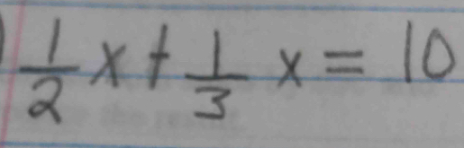  1/2 x+ 1/3 x=10