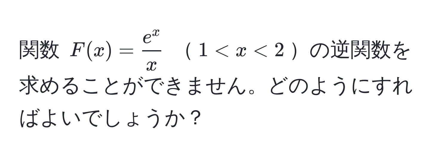 関数 $F(x) =  e^x/x $ $1 < x < 2$の逆関数を求めることができません。どのようにすればよいでしょうか？