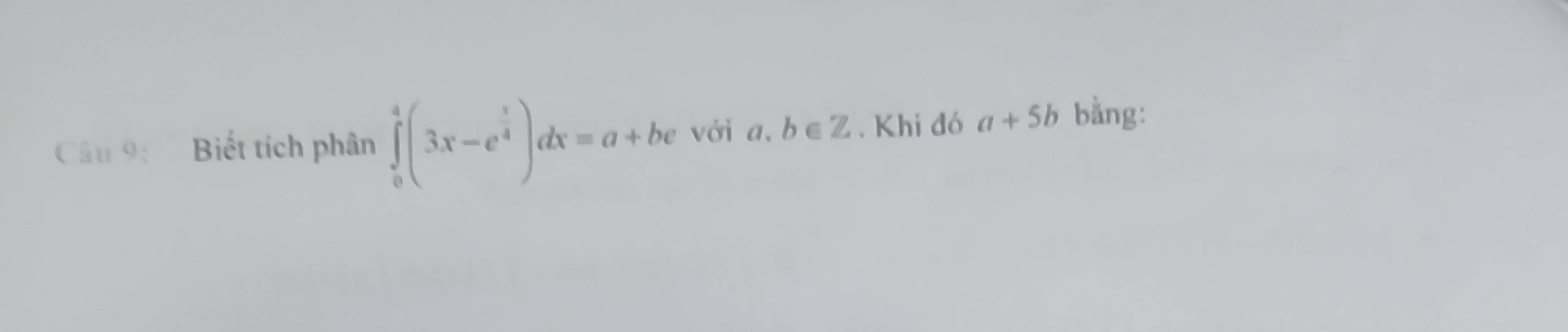 Biết tích phân ∈tlimits _0^(4(3x-e^frac x)4)dx=a+be với a. b∈ Z. Khi đó a+5b bằng: