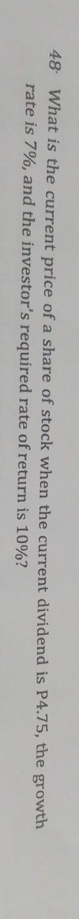 What is the current price of a share of stock when the current dividend is P4.75, the growth 
rate is 7%, and the investor's required rate of return is 10%?