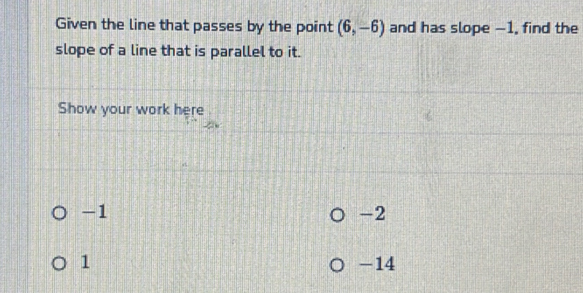 Given the line that passes by the point (6,-6) and has slope -1, find the 
slope of a line that is parallel to it. 
Show your work here
-1
-2
1 -14