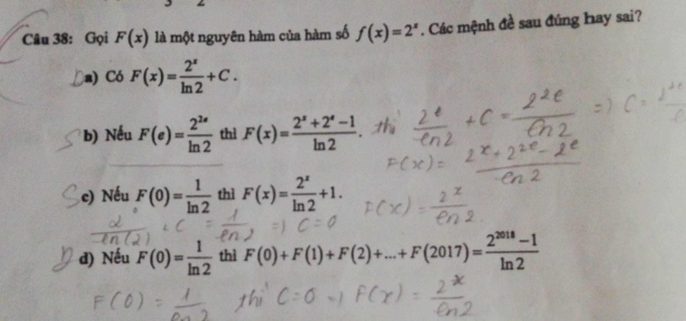 Gọi F(x) là một nguyên hàm của hàm số f(x)=2^x. Các mệnh đề sau đúng hay sai?
a) Có F(x)= 2^x/ln 2 +C.
b) Nếu F(e)= 2^(2e)/ln 2  thì F(x)= (2^x+2^x-1)/ln 2 
c) Nếu F(0)= 1/ln 2  thì F(x)= 2^x/ln 2 +1.
đ) Nếu F(0)= 1/ln 2  thì F(0)+F(1)+F(2)+...+F(2017)= (2^(2018)-1)/ln 2 