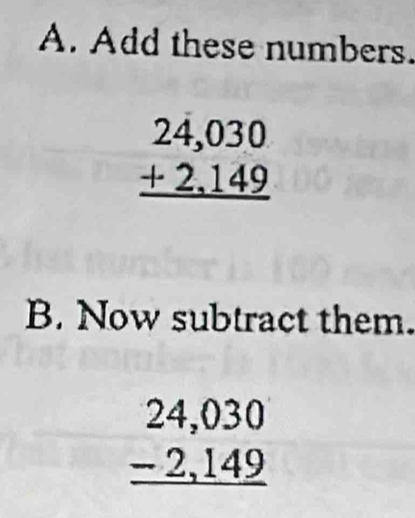 Add these numbers.
beginarrayr 24,030 +2,149 hline endarray
B. Now subtract them.
beginarrayr 24,030 -2,149 hline endarray