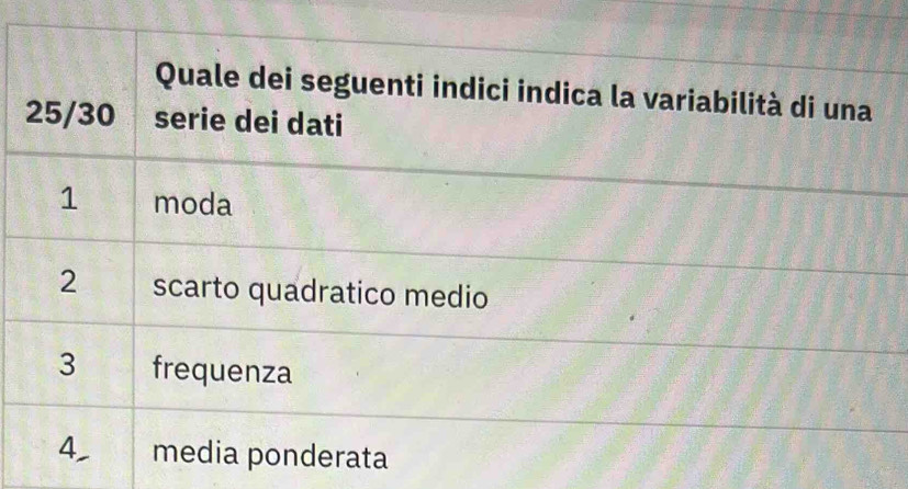 Quale dei seguenti indici indica la variabilità di una
25/30 serie dei dati
1 moda
2 scarto quadratico medio
3 frequenza
4, media ponderata