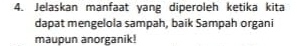 Jelaskan manfaat yang diperoleh ketika kita 
dapat mengelola sampah, baik Sampah organi 
maupun anorganik!