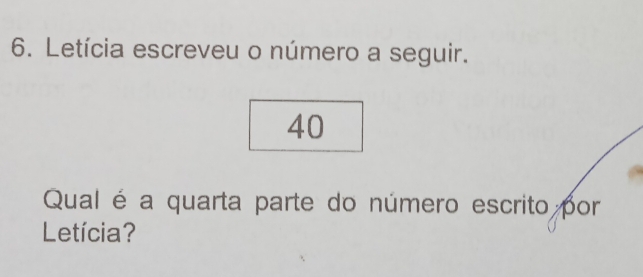 Letícia escreveu o número a seguir.
40
Qual é a quarta parte do número escrito por 
Letícia?