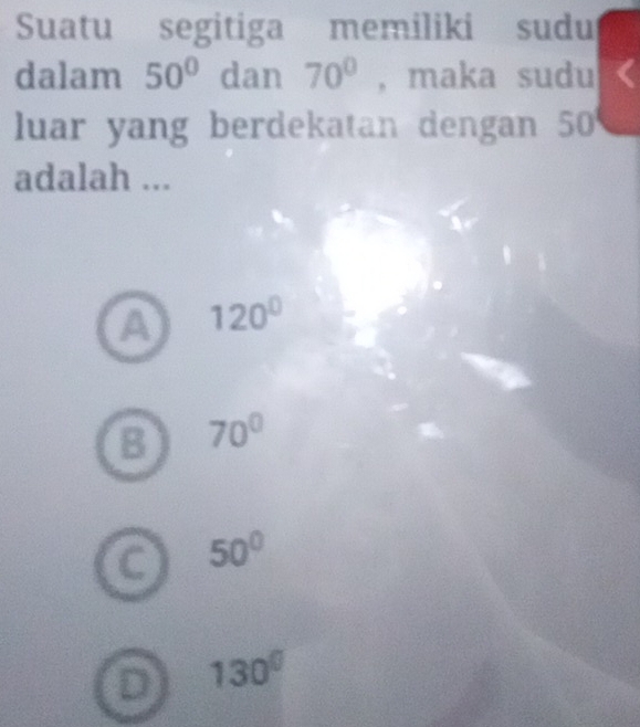 Suatu segitiga memiliki sudu
dalam 50° dan 70° , maka sudu
luar yang berdekatan dengan 50
adalah ...
A 120°
B 70°
C 50°
D 130°