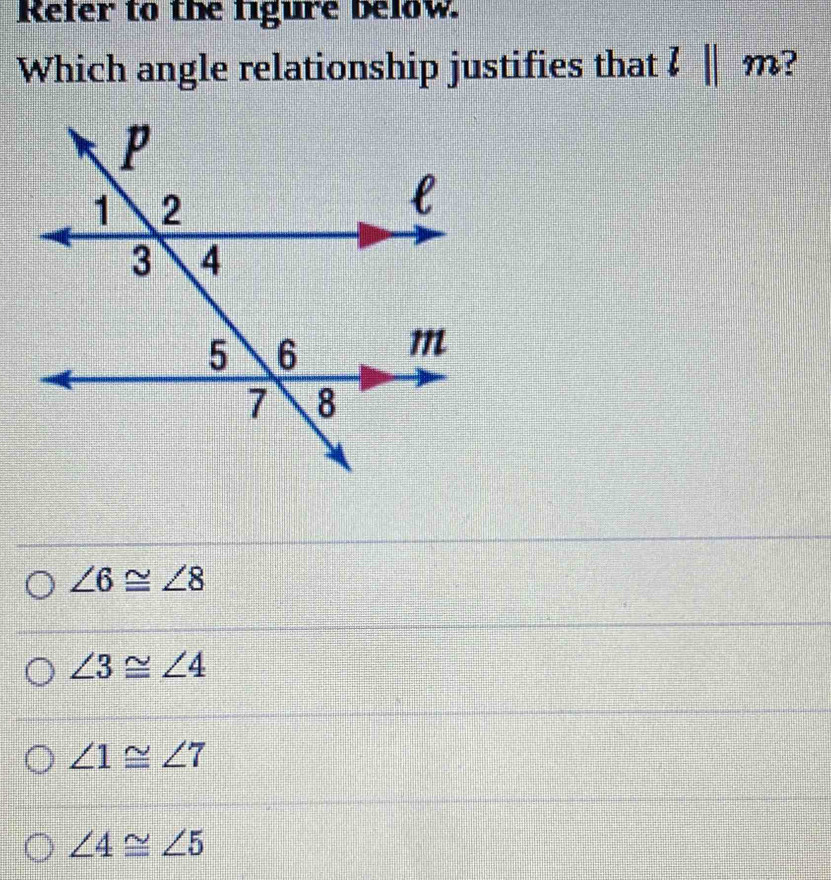 Refer to the figure below.
Which angle relationship justifies that l||m
∠ 6≌ ∠ 8
∠ 3≌ ∠ 4
∠ 1≌ ∠ 7
∠ 4≌ ∠ 5