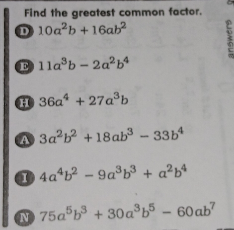 Find the greatest common factor.
D 10a^2b+16ab^2
E 11a^3b-2a^2b^4
H 36a^4+27a^3b
a 3a^2b^2+18ab^3-33b^4
a 4a^4b^2-9a^3b^3+a^2b^4
N 75a^5b^3+30a^3b^5-60ab^7