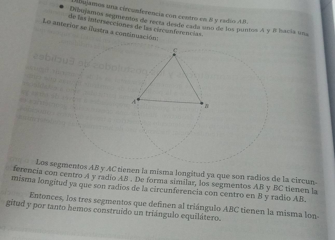 ujamos una circunferencia con centro en B y radio AB. 
Dibujamos segmentos de recta desde cada uno de los puntos A y B hacia una 
de las intersecciones de las circunferencias. 
Lo anterior se ilustra a continuación: 
Los segAB y AC tienen la misma longitud ya que son radios de la circun- 
ferencia con centro A y radio AB. De forma similar, los segmentos AB y BC tienen la 
misma longitud ya que son radios de la circunferencia con centro en B y radio AB. 
Entonces, los tres segmentos que definen al triángulo ABC tienen la misma lon- 
gitud y por tanto hemos construido un triángulo equilátero.