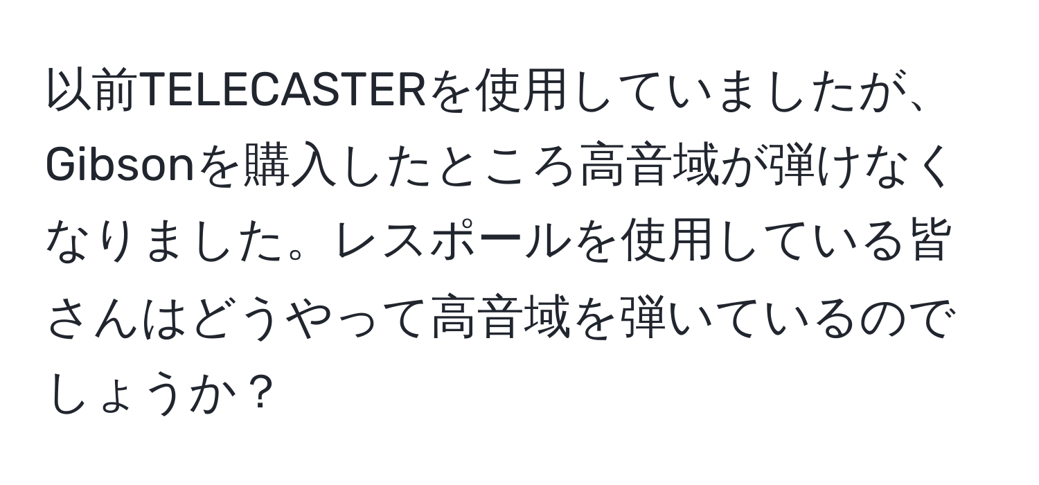 以前TELECASTERを使用していましたが、Gibsonを購入したところ高音域が弾けなくなりました。レスポールを使用している皆さんはどうやって高音域を弾いているのでしょうか？