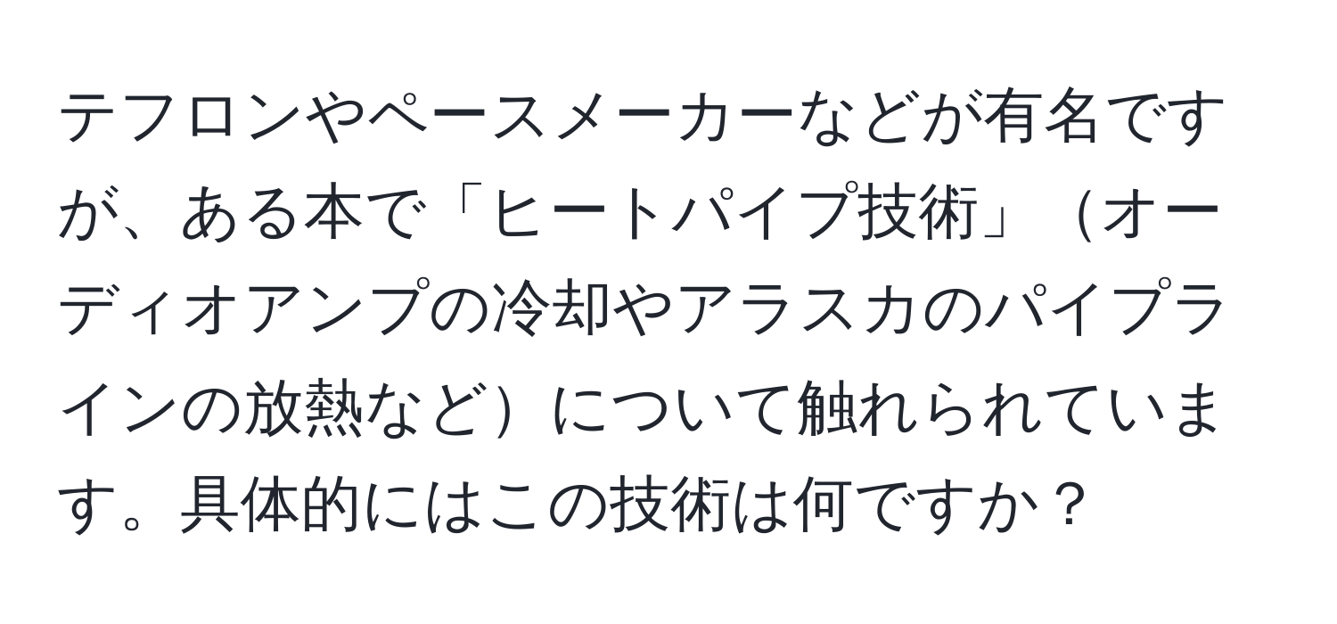 テフロンやペースメーカーなどが有名ですが、ある本で「ヒートパイプ技術」オーディオアンプの冷却やアラスカのパイプラインの放熱などについて触れられています。具体的にはこの技術は何ですか？