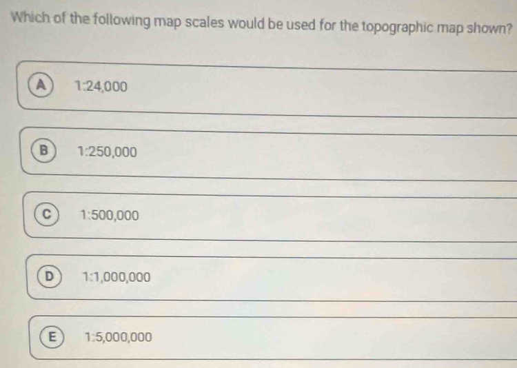 Which of the following map scales would be used for the topographic map shown?
a 1:24,000
_
B 1:250,000
_
C 1:500,000
D 1:1,000,000
_
B 1:5,000,000