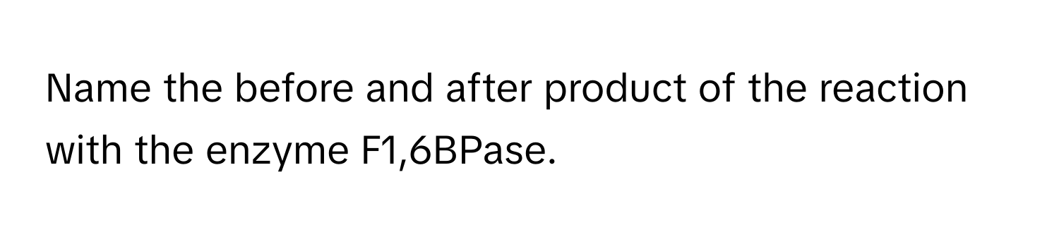 Name the before and after product of the reaction with the enzyme F1,6BPase.