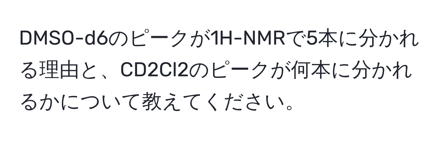 解決済み：DMSO-d6のピークが1H-NMRで5本に分かれる理由と、CD2Cl2のピークが何本に分かれるかについて教えてください。