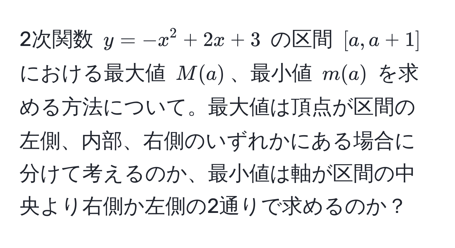 2次関数 $y = -x^2 + 2x + 3$ の区間 $[a, a+1]$ における最大値 $M(a)$、最小値 $m(a)$ を求める方法について。最大値は頂点が区間の左側、内部、右側のいずれかにある場合に分けて考えるのか、最小値は軸が区間の中央より右側か左側の2通りで求めるのか？