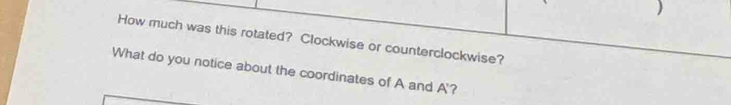 How much was this rotated? Clockwise or counterclockwise? 
What do you notice about the coordinates of A and A' 2