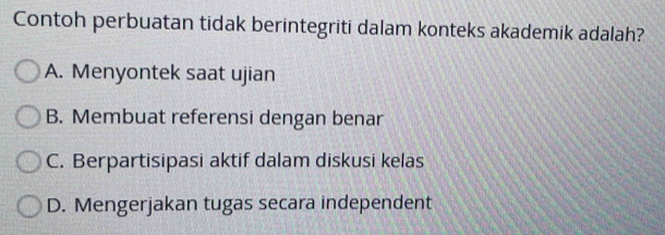 Contoh perbuatan tidak berintegriti dalam konteks akademik adalah?
A. Menyontek saat ujian
B. Membuat referensi dengan benar
C. Berpartisipasi aktif dalam diskusi kelas
D. Mengerjakan tugas secara independent