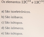 Os elementos 12C^(14) e 13C^(14)
a) São isoeletrônicos.
b) São isóbaros.
c) São isótopos.
d) São isômeros.
e) São isótopos.