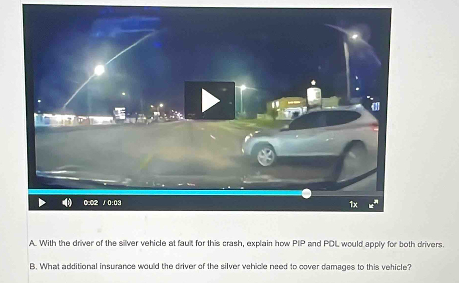 With the driver of the silver vehicle at fault for this crash, explain how PIP and PDL would apply for both drivers.
B. What additional insurance would the driver of the silver vehicle need to cover damages to this vehicle?