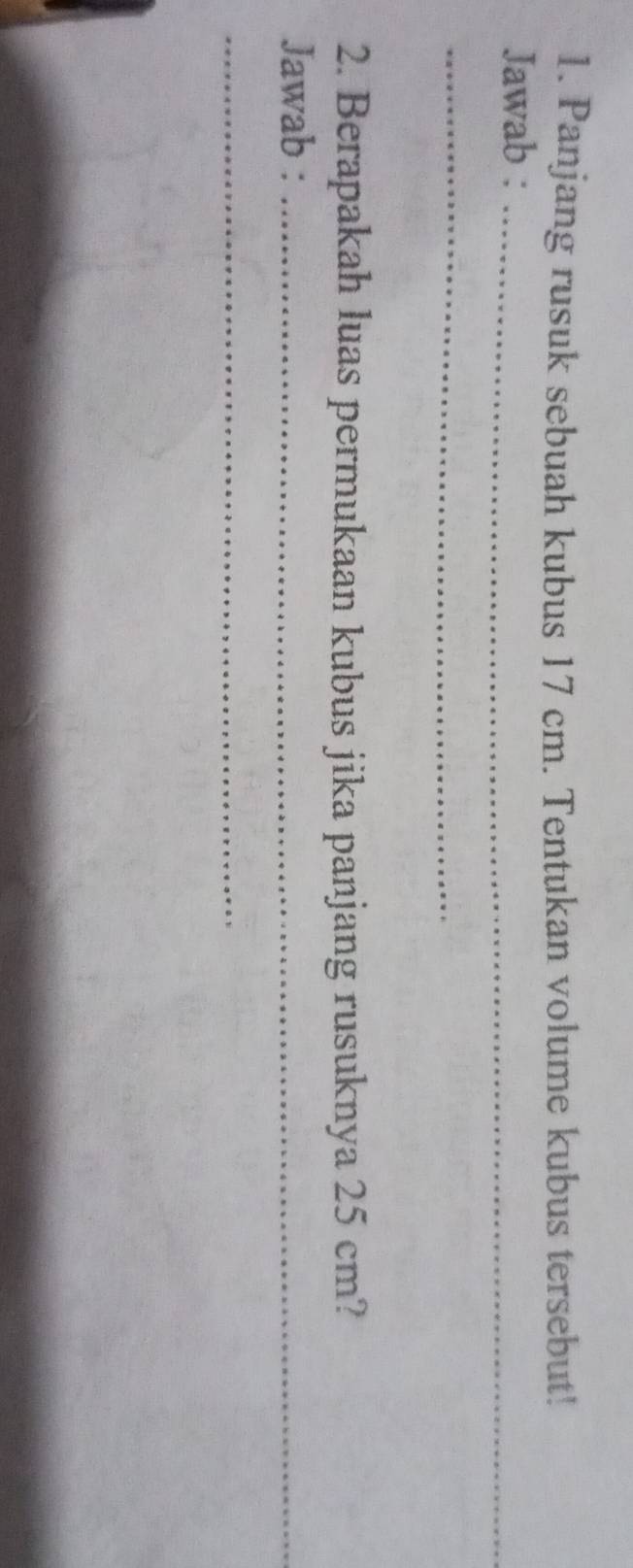 Panjang rusuk sebuah kubus 17 cm. Tentukan volume kubus tersebut! 
Jawab :_ 
_ 
2. Berapakah luas permukaan kubus jika panjang rusuknya 25 cm? 
Jawab :_ 
_