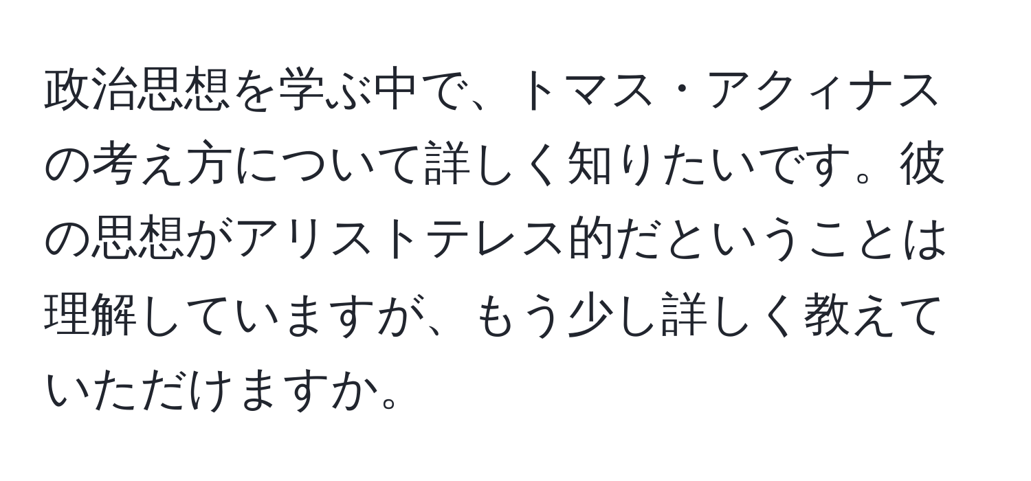 政治思想を学ぶ中で、トマス・アクィナスの考え方について詳しく知りたいです。彼の思想がアリストテレス的だということは理解していますが、もう少し詳しく教えていただけますか。