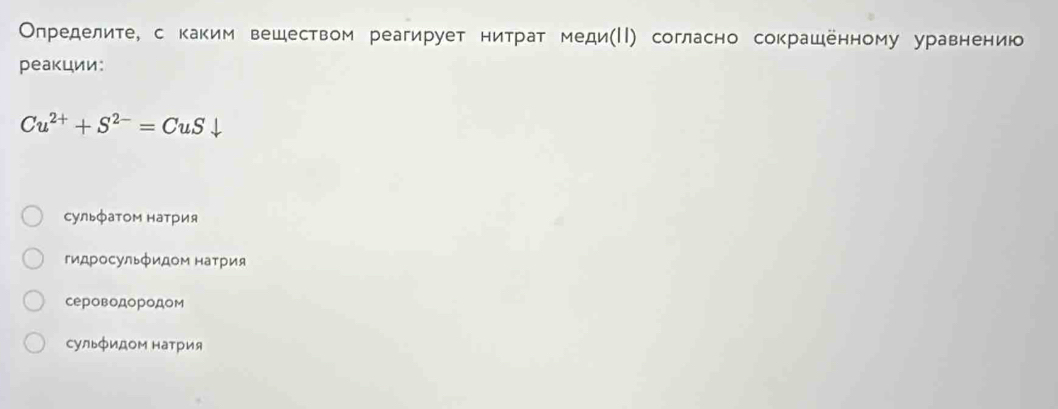 Определите, с каким вешеством реагирует нитрат меди(ΙΙ) согласно сокрашенному уравнению
реакции:
Cu^(2+)+S^(2-)=CuSdownarrow
сульфатом натрия
гидросульфидом наτрия
сероводородом
сульфидом натрия