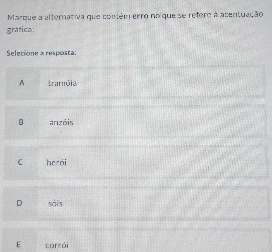 Marque a alternativa que contém erro no que se refere à acentuação
gráfica:
Selecione a resposta:
A tramóia
B anzóis
C herói
D sóis
E corrói