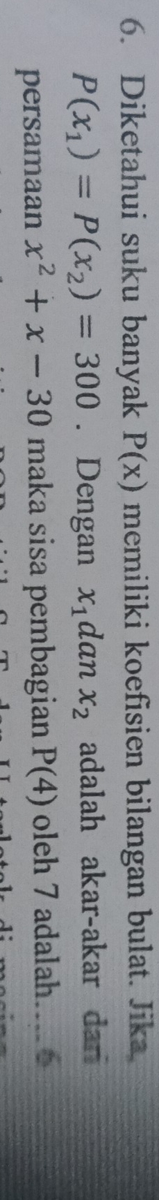 Diketahui suku banyak P(x) memiliki koefisien bilangan bulat. Jika.
P(x_1)=P(x_2)=300. Dengan x_1 dan x_2 adalah akar-akar dan 
persamaan x^2+x-30 maka sisa pembagian P(4) oleh 7 adalah... 6