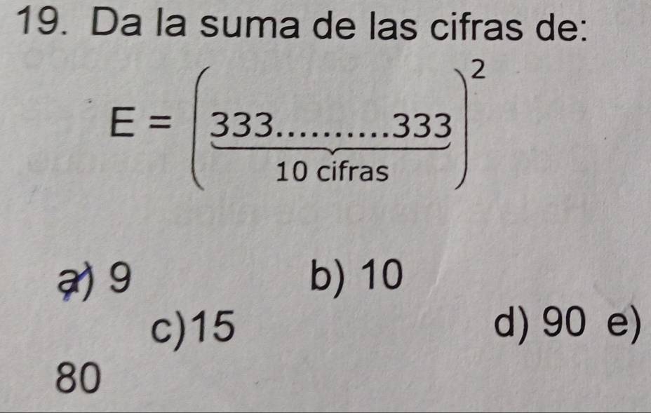 Da la suma de las cifras de:
E=( (333........3333)/10cifras )^2
9 b) 10
c) 15 d) 90 e)
80